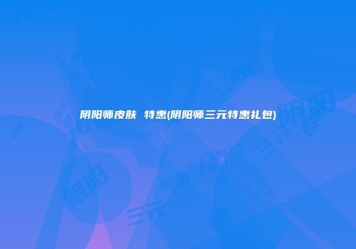 阴阳师皮肤 特惠(阴阳师三元特惠礼包)