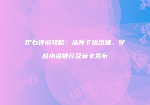 炉石传说攻略：法师卡组组建、穿越小说推荐及新卡发布