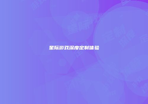 星际游戏深度定制体验
