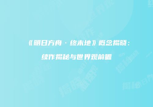 《明日方舟·终末地》概念揭晓：续作揭秘与世界观前瞻