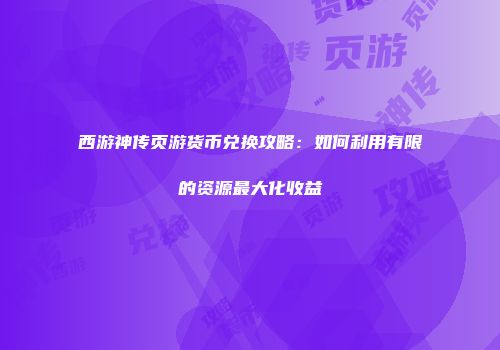 西游神传页游货币兑换攻略：如何利用有限的资源最大化收益