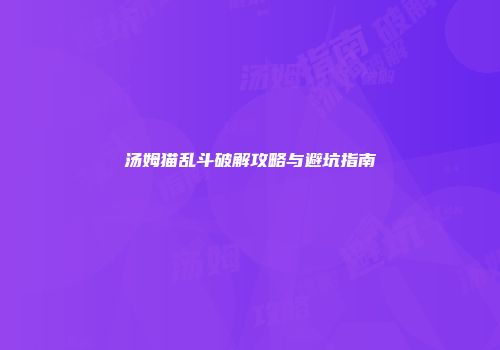 汤姆猫乱斗破解攻略与避坑指南