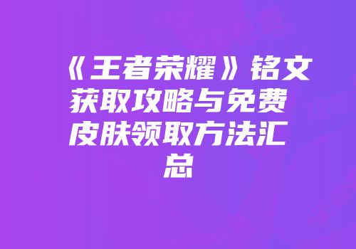 《王者荣耀》铭文获取攻略与免费皮肤领取方法汇总