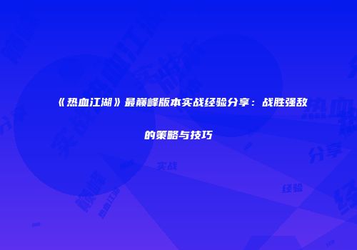 《热血江湖》最巅峰版本实战经验分享：战胜强敌的策略与技巧