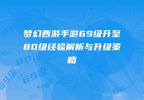 梦幻西游手游69级升至80级经验解析与升级策略
