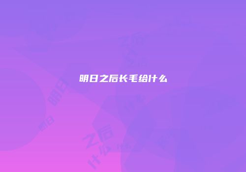 明日之后长毛给什么