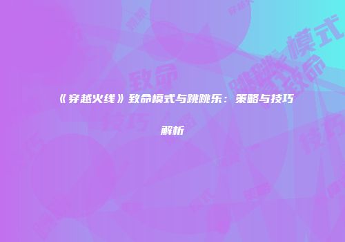 《穿越火线》致命模式与跳跳乐：策略与技巧解析