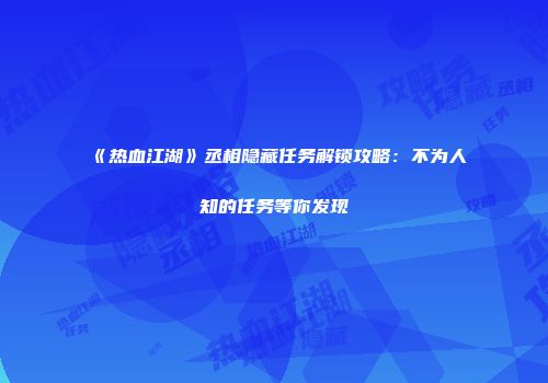 《热血江湖》丞相隐藏任务解锁攻略：不为人知的任务等你发现