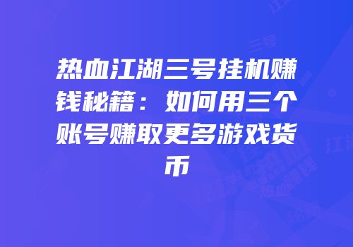 热血江湖三号挂机赚钱秘籍：如何用三个账号赚取更多游戏货币
