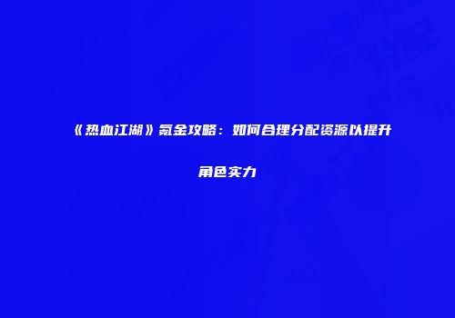 《热血江湖》氪金攻略：如何合理分配资源以提升角色实力