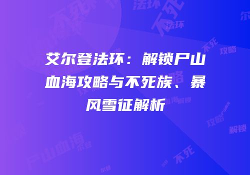 艾尔登法环：解锁尸山血海攻略与不死族、暴风雪征解析