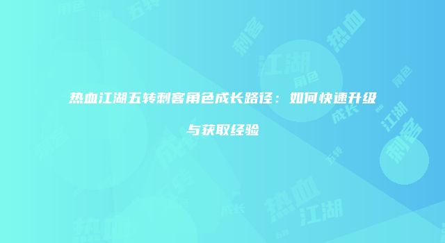 热血江湖五转刺客角色成长路径：如何快速升级与获取经验