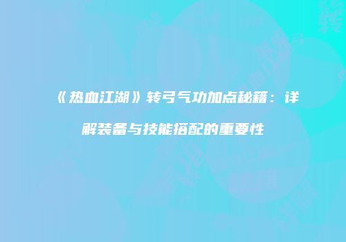 《热血江湖》转弓气功加点秘籍：详解装备与技能搭配的重要性