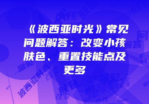 《波西亚时光》常见问题解答：改变小孩肤色、重置技能点及更多