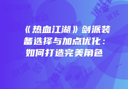 《热血江湖》剑派装备选择与加点优化：如何打造完美角色