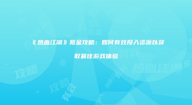 《热血江湖》氪金攻略：如何有效投入资源以获取最佳游戏体验