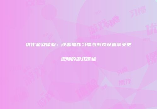 优化游戏体验：改善操作习惯与游戏设置享受更流畅的游戏体验