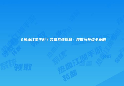 《热血江湖手游》装备系统详解:领取与升级全攻略