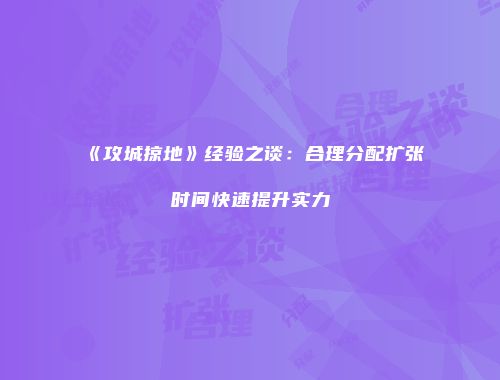 《攻城掠地》经验之谈:合理分配扩张时间快速提升实力