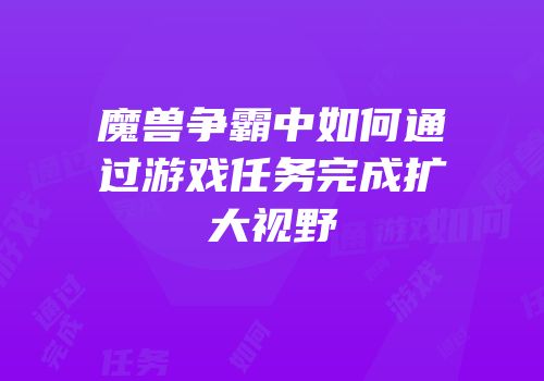 魔兽争霸中如何通过游戏任务完成扩大视野