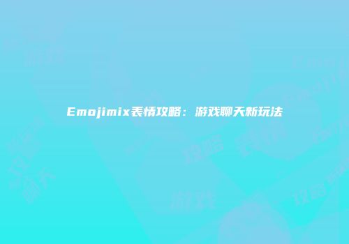 Emojimix表情攻略：游戏聊天新玩法