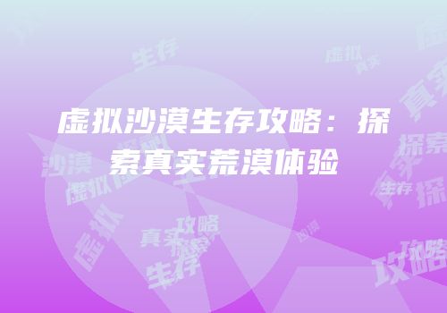 虚拟沙漠生存攻略：探索真实荒漠体验