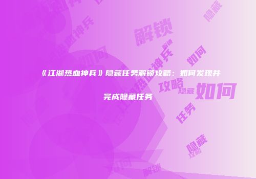 《江湖热血神兵》隐藏任务解锁攻略：如何发现并完成隐藏任务