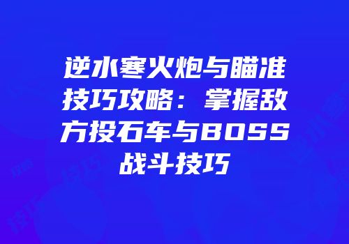 逆水寒火炮与瞄准技巧攻略：掌握敌方投石车与BOSS战斗技巧