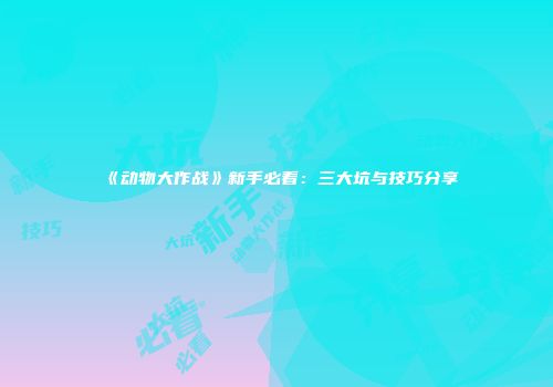 《动物大作战》新手必看：三大坑与技巧分享