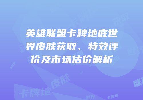 英雄联盟卡牌地底世界皮肤获取、特效评价及市场估价解析