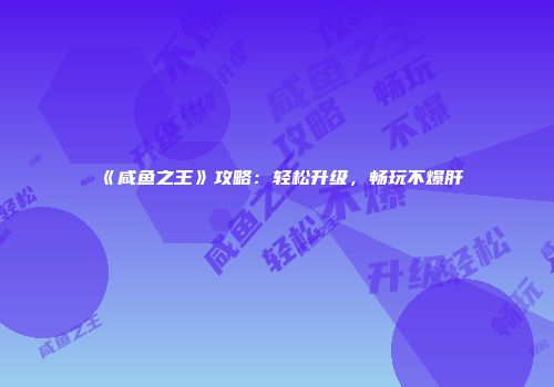 《咸鱼之王》攻略：轻松升级，畅玩不爆肝