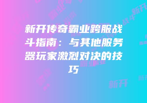 新开传奇霸业跨服战斗指南：与其他服务器玩家激烈对决的技巧