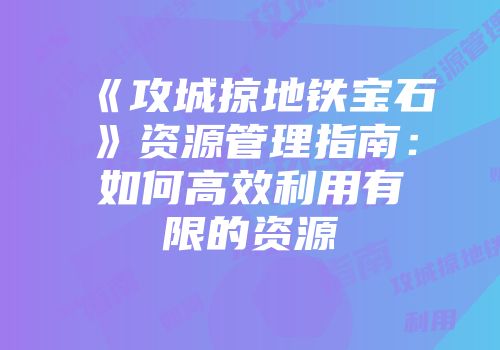《攻城掠地铁宝石》资源管理指南：如何高效利用有限的资源