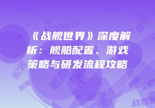 《战舰世界》深度解析：舰船配置、游戏策略与研发流程攻略