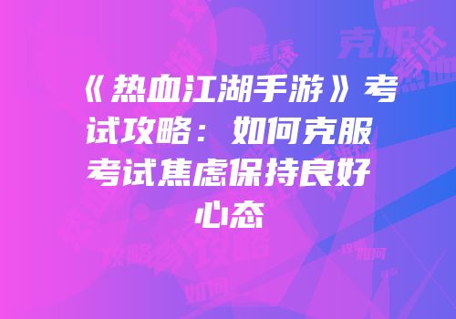 《热血江湖手游》考试攻略：如何克服考试焦虑保持良好心态