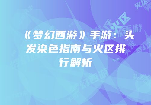 《梦幻西游》手游：头发染色指南与火区排行解析