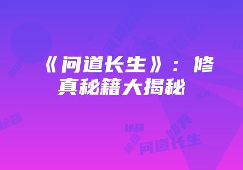 《问道长生》：修真秘籍大揭秘