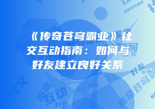 《传奇苍穹霸业》社交互动指南：如何与好友建立良好关系
