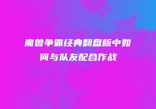魔兽争霸经典翻盘版中如何与队友配合作战