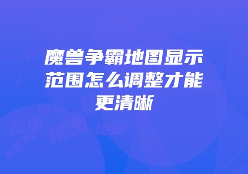 魔兽争霸地图显示范围怎么调整才能更清晰