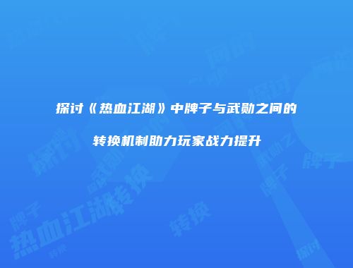 探讨《热血江湖》中牌子与武勋之间的转换机制助力玩家战力提升