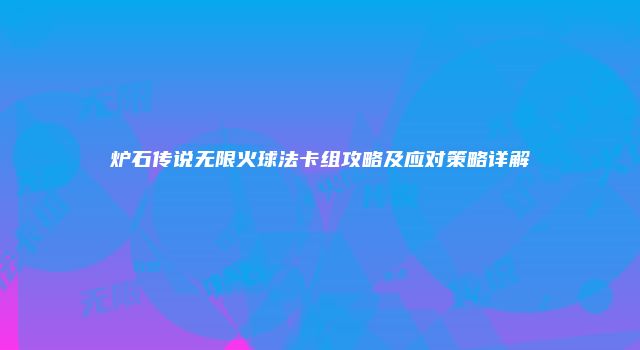 炉石传说无限火球法卡组攻略及应对策略详解