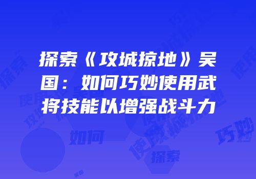 探索《攻城掠地》吴国：如何巧妙使用武将技能以增强战斗力
