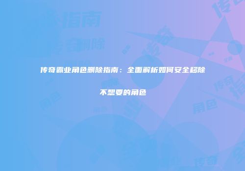 传奇霸业角色删除指南：全面解析如何安全移除不想要的角色