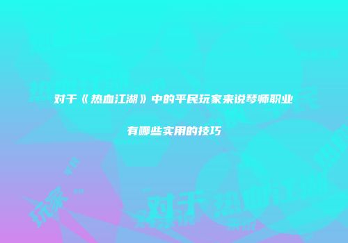 对于《热血江湖》中的平民玩家来说琴师职业有哪些实用的技巧