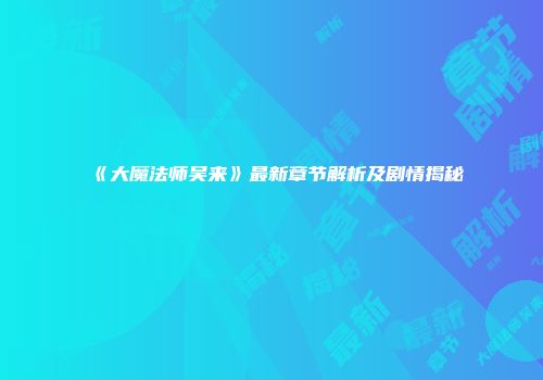 《大魔法师吴来》最新章节解析及剧情揭秘