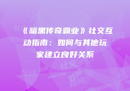 《暗黑传奇霸业》社交互动指南：如何与其他玩家建立良好关系