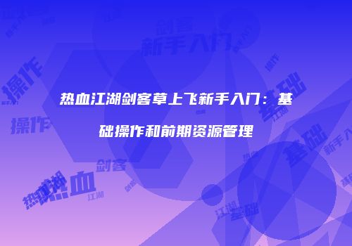 热血江湖剑客草上飞新手入门：基础操作和前期资源管理