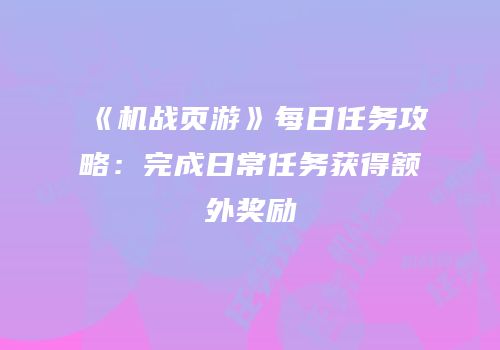 《机战页游》每日任务攻略：完成日常任务获得额外奖励
