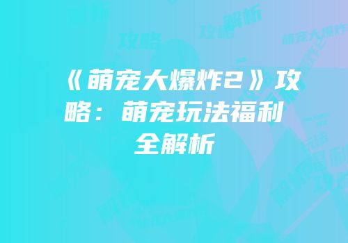 《萌宠大爆炸2》攻略：萌宠玩法福利全解析